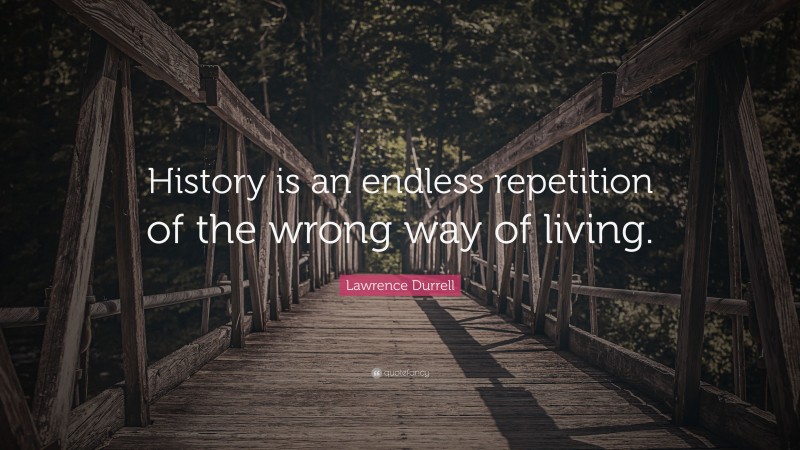 Lawrence Durrell Quote: “History is an endless repetition of the wrong way of living.”