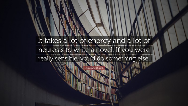 Lawrence Durrell Quote: “It takes a lot of energy and a lot of neurosis to write a novel. If you were really sensible, you’d do something else.”