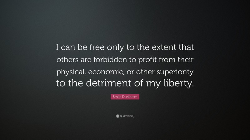 Émile Durkheim Quote: “I can be free only to the extent that others are forbidden to profit from their physical, economic, or other superiority to the detriment of my liberty.”
