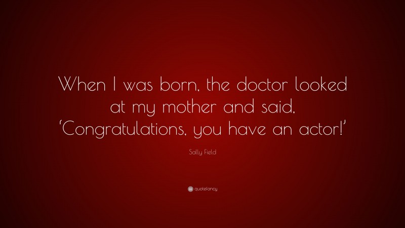 Sally Field Quote: “When I was born, the doctor looked at my mother and said, ‘Congratulations, you have an actor!’”