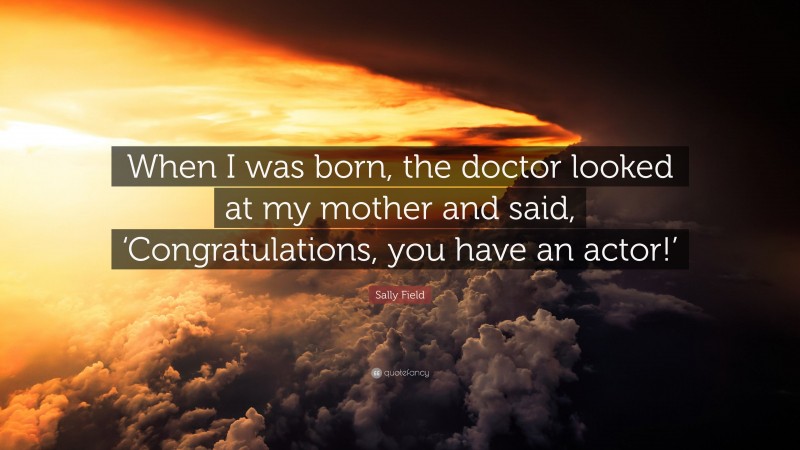 Sally Field Quote: “When I was born, the doctor looked at my mother and said, ‘Congratulations, you have an actor!’”