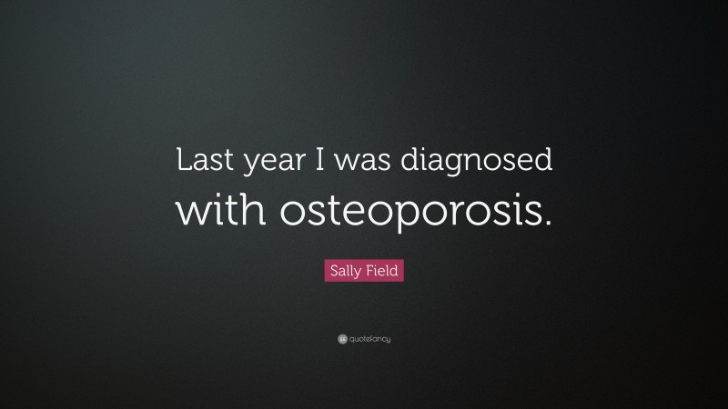 Sally Field Quote: “Last year I was diagnosed with osteoporosis.”