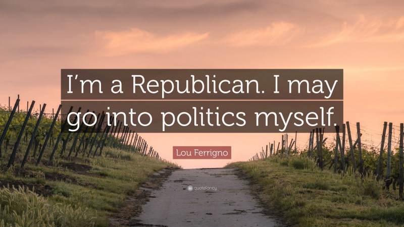 Lou Ferrigno Quote: “I’m a Republican. I may go into politics myself.”