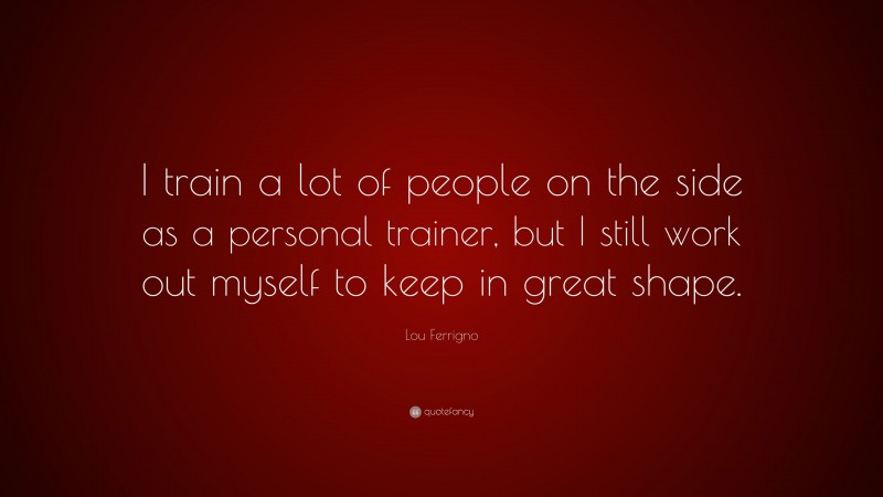 Lou Ferrigno Quote: “I train a lot of people on the side as a personal trainer, but I still work out myself to keep in great shape.”