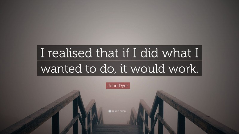 John Dyer Quote: “I realised that if I did what I wanted to do, it would work.”
