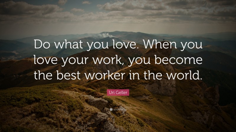 Uri Geller Quote: “Do what you love. When you love your work, you become the best worker in the world.”
