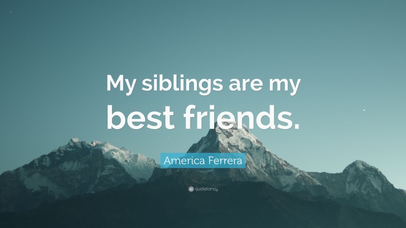 America Ferrera Quote: “My siblings are my best friends.”