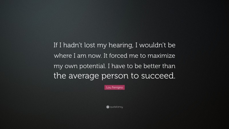 Lou Ferrigno Quote: “If I hadn’t lost my hearing, I wouldn’t be where I am now. It forced me to maximize my own potential. I have to be better than the average person to succeed.”