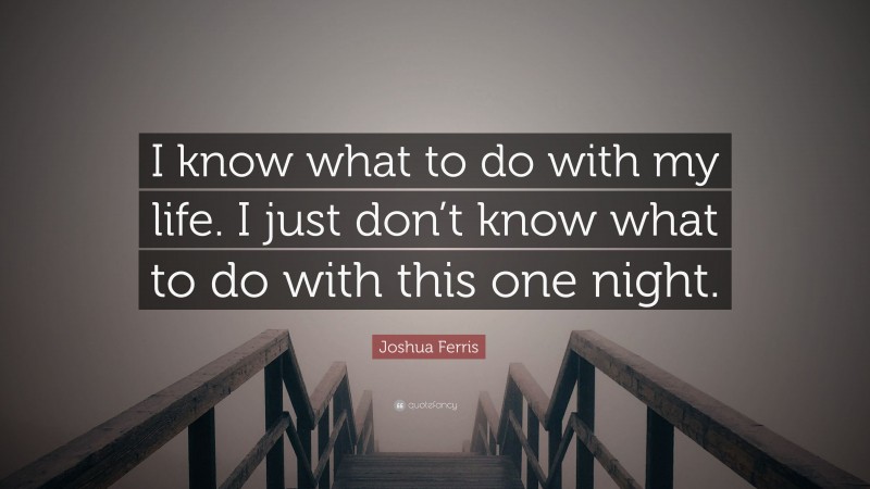 Joshua Ferris Quote: “I know what to do with my life. I just don’t know what to do with this one night.”