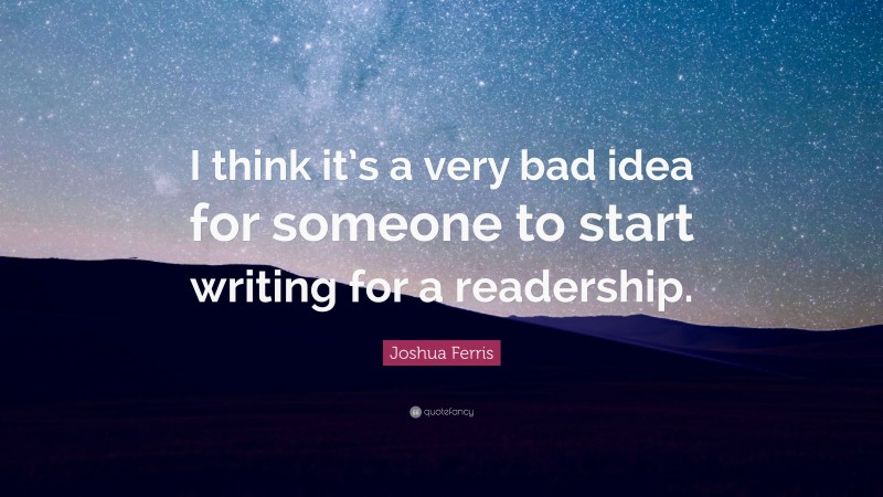 Joshua Ferris Quote: “I think it’s a very bad idea for someone to start writing for a readership.”