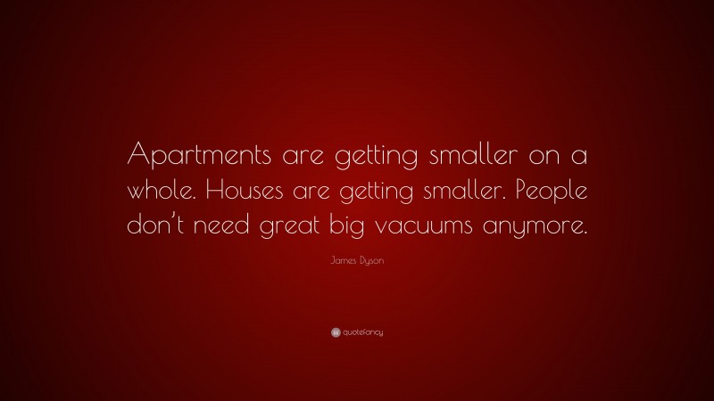 James Dyson Quote: “Apartments are getting smaller on a whole. Houses are getting smaller. People don’t need great big vacuums anymore.”