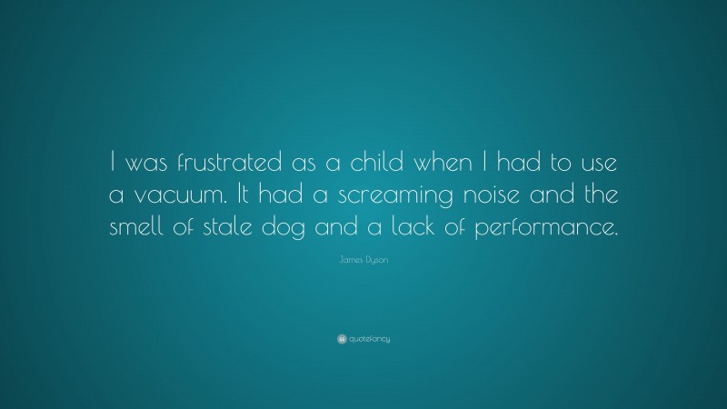 James Dyson Quote: “I was frustrated as a child when I had to use a vacuum. It had a screaming noise and the smell of stale dog and a lack of performance.”