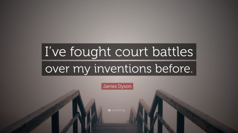 James Dyson Quote: “I’ve fought court battles over my inventions before.”
