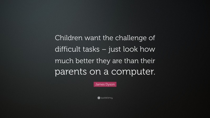 James Dyson Quote: “Children want the challenge of difficult tasks – just look how much better they are than their parents on a computer.”