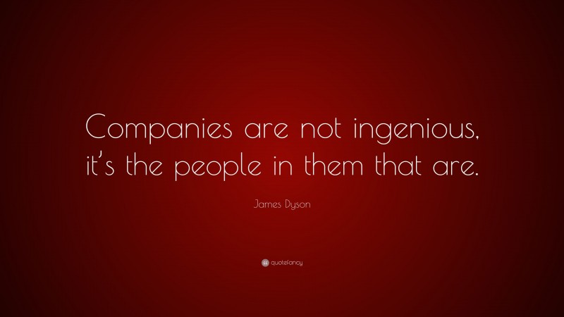 James Dyson Quote: “Companies are not ingenious, it’s the people in them that are.”