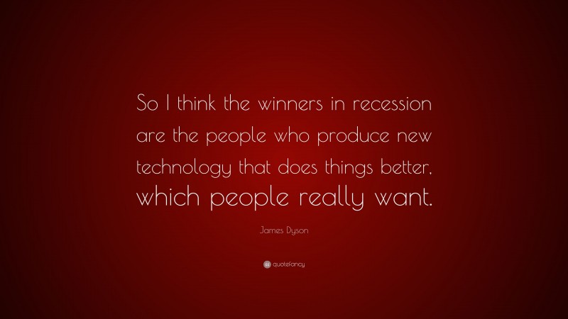 James Dyson Quote: “So I think the winners in recession are the people who produce new technology that does things better, which people really want.”