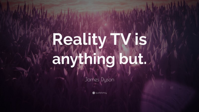 James Dyson Quote: “Reality TV is anything but.”