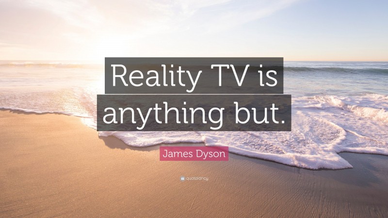 James Dyson Quote: “Reality TV is anything but.”