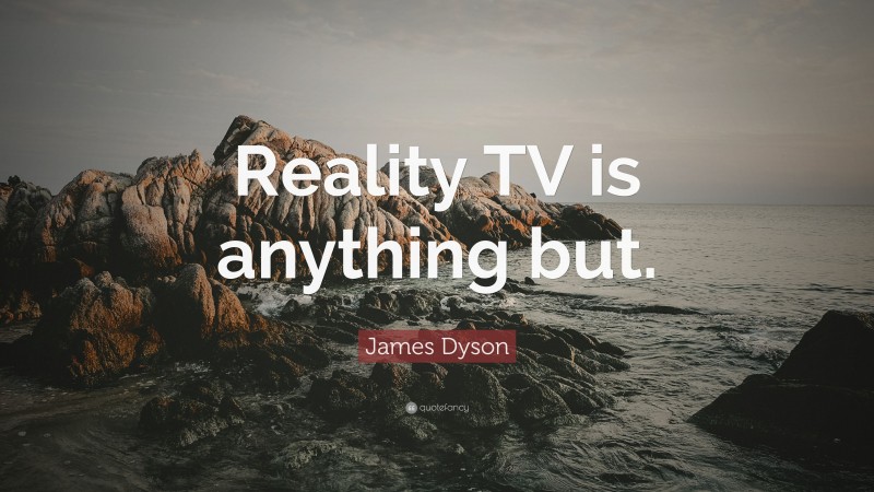 James Dyson Quote: “Reality TV is anything but.”