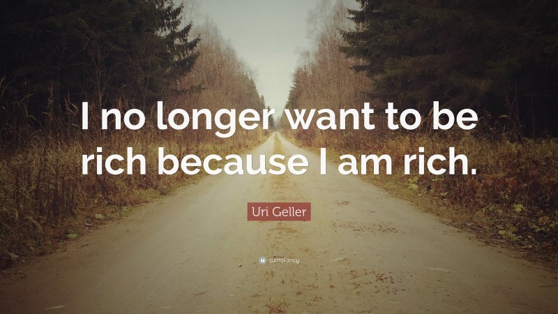 Uri Geller Quote: “I no longer want to be rich because I am rich.”