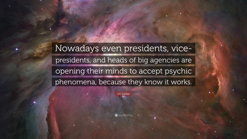 Uri Geller Quote: “Nowadays even presidents, vice-presidents, and heads of big agencies are opening their minds to accept psychic phenomena, because they know it works.”