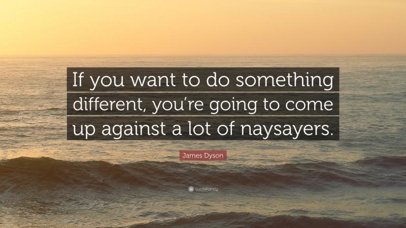 James Dyson Quote: “If you want to do something different, you’re going to come up against a lot of naysayers.”