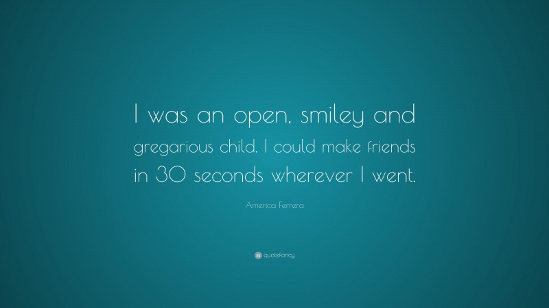 America Ferrera Quote: “I was an open, smiley and gregarious child. I could make friends in 30 seconds wherever I went.”