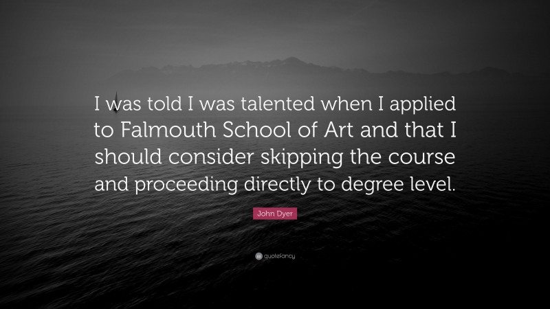 John Dyer Quote: “I was told I was talented when I applied to Falmouth School of Art and that I should consider skipping the course and proceeding directly to degree level.”