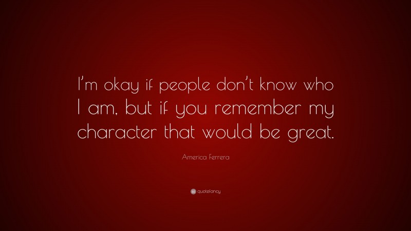 America Ferrera Quote: “I’m okay if people don’t know who I am, but if you remember my character that would be great.”