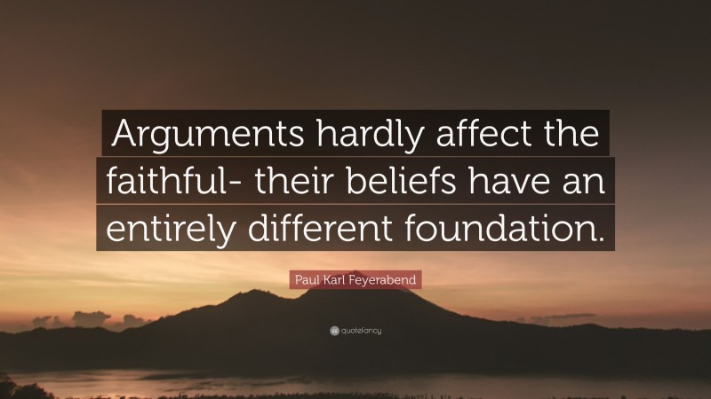 Paul Karl Feyerabend Quote: “Arguments hardly affect the faithful- their beliefs have an entirely different foundation.”