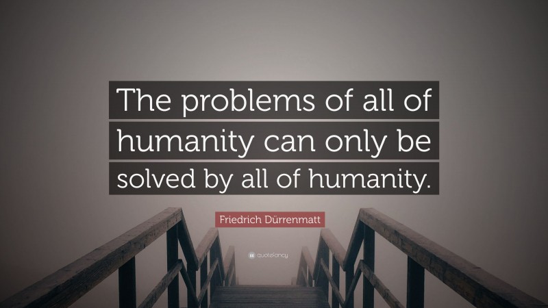 Friedrich Dürrenmatt Quote: “The problems of all of humanity can only be solved by all of humanity.”