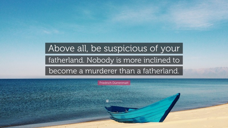 Friedrich Dürrenmatt Quote: “Above all, be suspicious of your fatherland. Nobody is more inclined to become a murderer than a fatherland.”