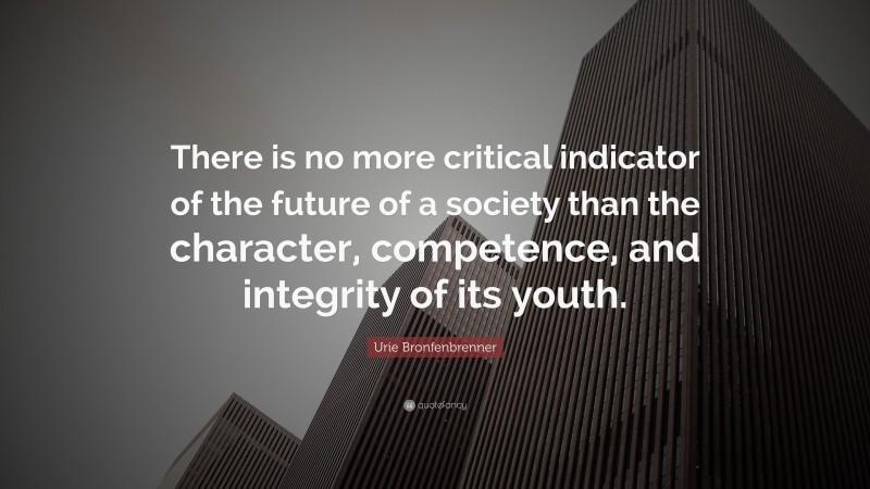 Urie Bronfenbrenner Quote: “There is no more critical indicator of the future of a society than the character, competence, and integrity of its youth.”