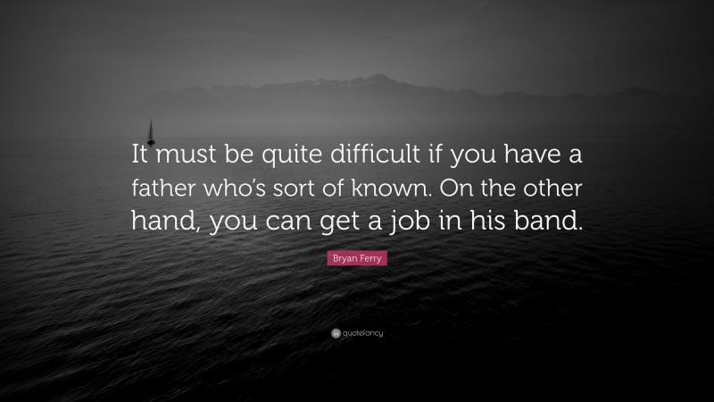 Bryan Ferry Quote: “It must be quite difficult if you have a father who’s sort of known. On the other hand, you can get a job in his band.”
