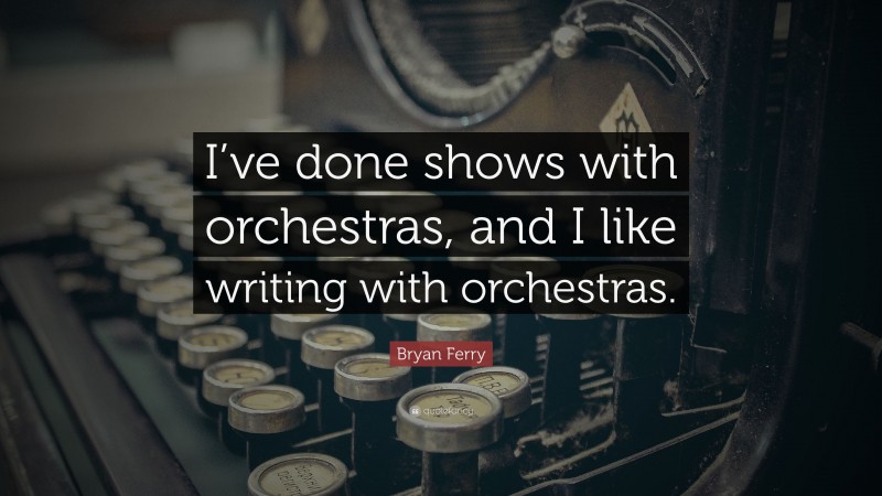 Bryan Ferry Quote: “I’ve done shows with orchestras, and I like writing with orchestras.”