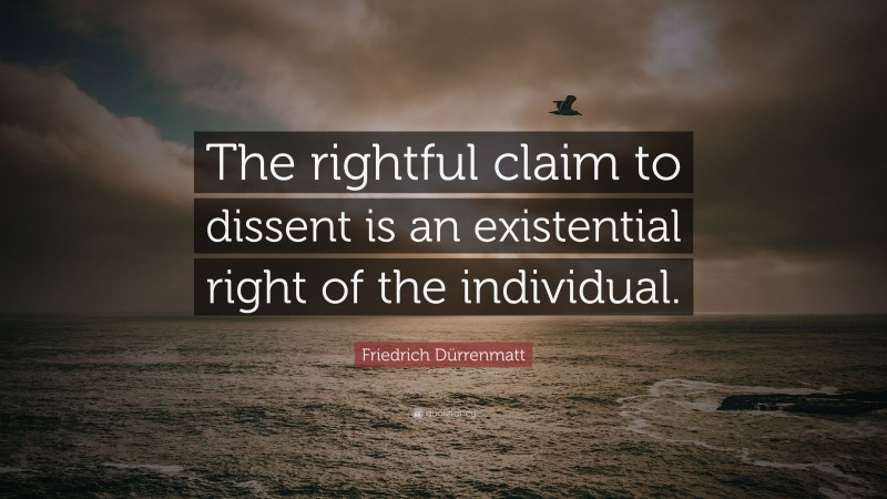 Friedrich Dürrenmatt Quote: “The rightful claim to dissent is an existential right of the individual.”