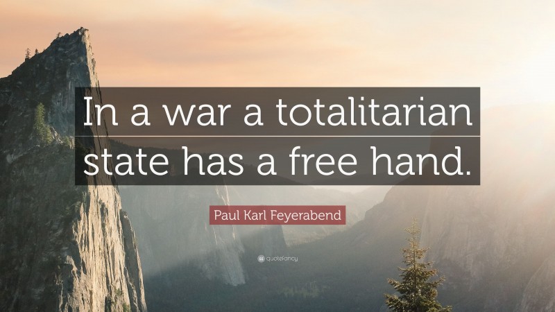 Paul Karl Feyerabend Quote: “In a war a totalitarian state has a free hand.”