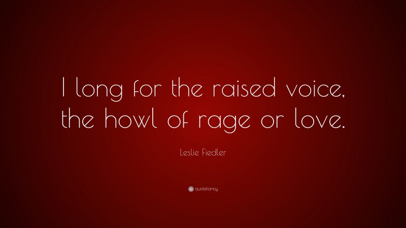 Leslie Fiedler Quote: “I long for the raised voice, the howl of rage or love.”