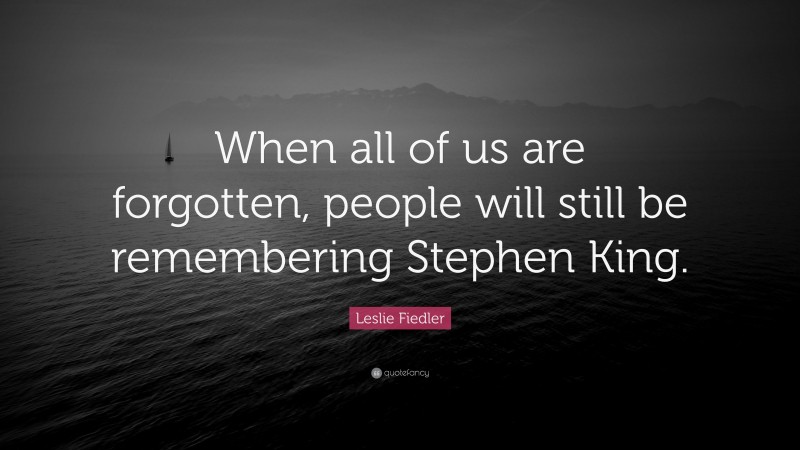 Leslie Fiedler Quote: “When all of us are forgotten, people will still be remembering Stephen King.”