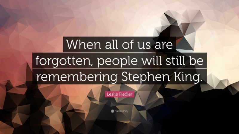 Leslie Fiedler Quote: “When all of us are forgotten, people will still be remembering Stephen King.”