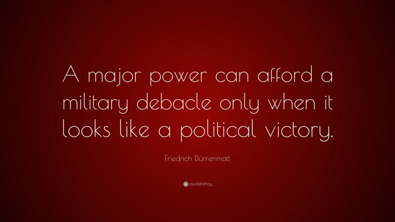 Friedrich Dürrenmatt Quote: “A major power can afford a military debacle only when it looks like a political victory.”