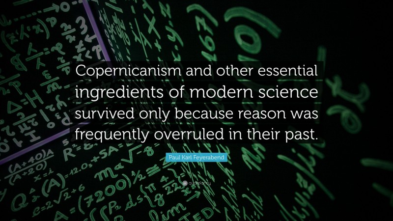 Paul Karl Feyerabend Quote: “Copernicanism and other essential ingredients of modern science survived only because reason was frequently overruled in their past.”