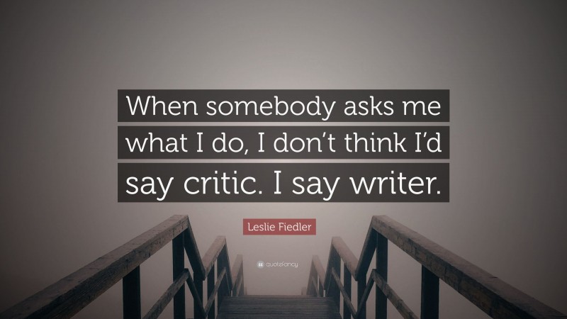Leslie Fiedler Quote: “When somebody asks me what I do, I don’t think I’d say critic. I say writer.”