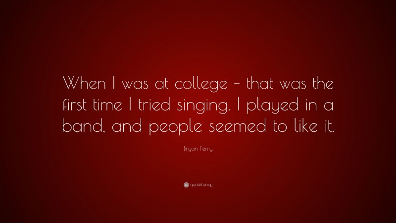 Bryan Ferry Quote: “When I was at college – that was the first time I tried singing. I played in a band, and people seemed to like it.”