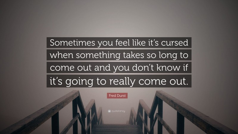 Fred Durst Quote: “Sometimes you feel like it’s cursed when something takes so long to come out and you don’t know if it’s going to really come out.”