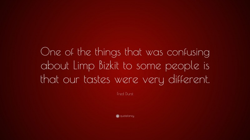 Fred Durst Quote: “One of the things that was confusing about Limp Bizkit to some people is that our tastes were very different.”