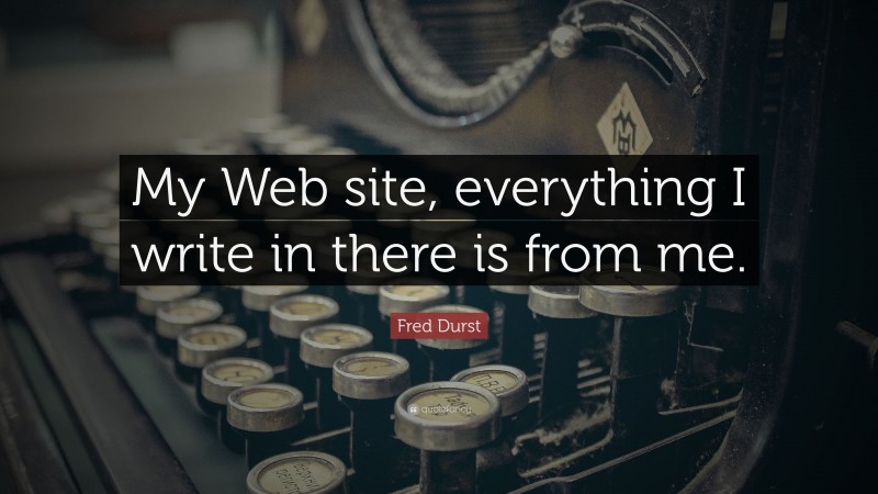 Fred Durst Quote: “My Web site, everything I write in there is from me.”