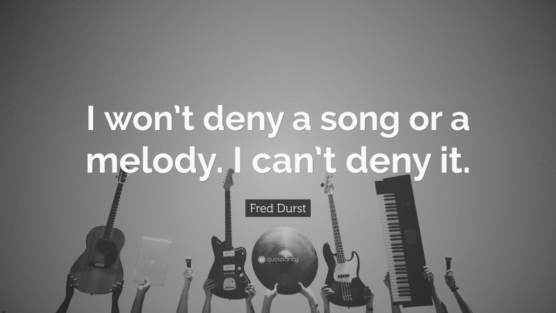 Fred Durst Quote: “I won’t deny a song or a melody. I can’t deny it.”