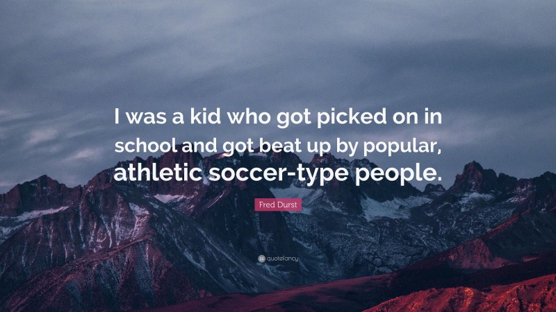 Fred Durst Quote: “I was a kid who got picked on in school and got beat up by popular, athletic soccer-type people.”