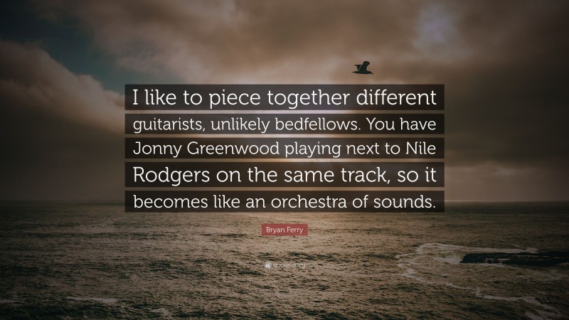 Bryan Ferry Quote: “I like to piece together different guitarists, unlikely bedfellows. You have Jonny Greenwood playing next to Nile Rodgers on the same track, so it becomes like an orchestra of sounds.”